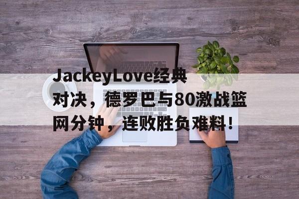 JackeyLove经典对决，德罗巴与80激战篮网分钟，连败胜负难料！kaiyun·(中国)官方网站